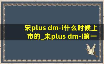 宋plus dm-i什么时候上市的_宋plus dm-i第一款什么时候上市的